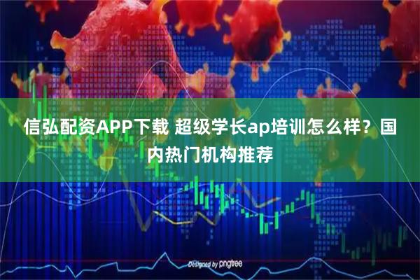 信弘配资APP下载 超级学长ap培训怎么样？国内热门机构推荐