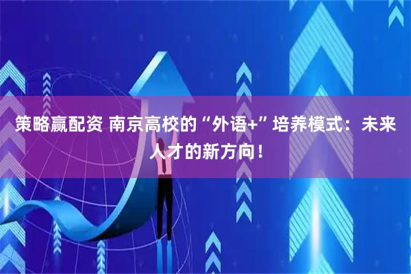 策略赢配资 南京高校的“外语+”培养模式：未来人才的新方向！