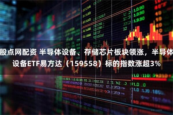 股点网配资 半导体设备、存储芯片板块领涨，半导体设备ETF易方达（159558）标的指数涨超3%