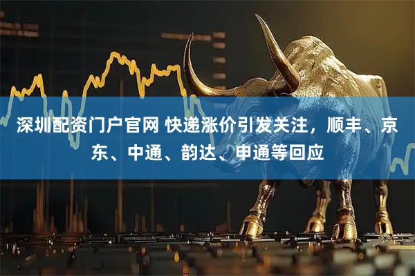 深圳配资门户官网 快递涨价引发关注，顺丰、京东、中通、韵达、申通等回应