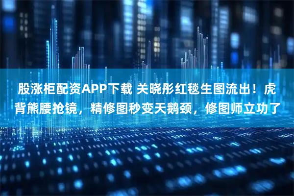 股涨柜配资APP下载 关晓彤红毯生图流出!虎背熊腰抢镜,精修图秒变天鹅颈,修图师立功了