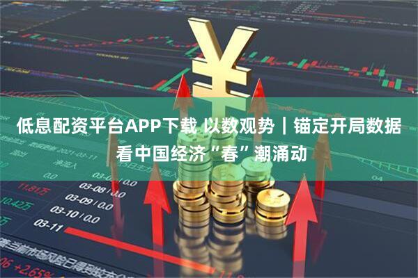 低息配资平台APP下载 以数观势｜锚定开局数据 看中国经济“春”潮涌动