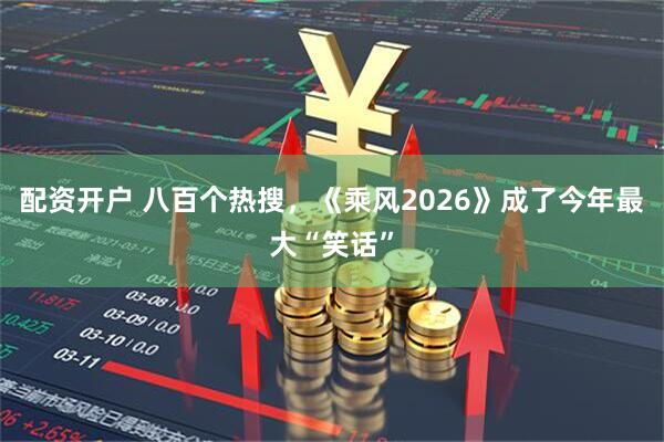 配资开户 八百个热搜，《乘风2026》成了今年最大“笑话”