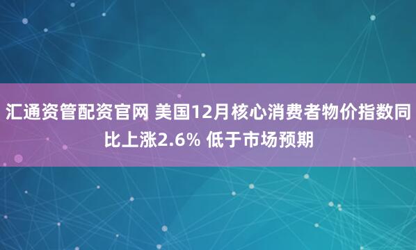 汇通资管配资官网 美国12月核心消费者物价指数同比上涨2.6% 低于市场预期