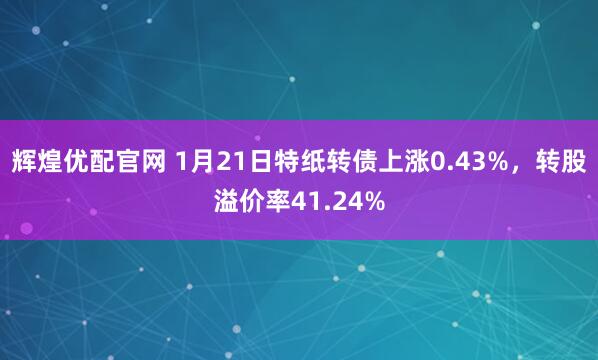 辉煌优配官网 1月21日特纸转债上涨0.43%，转股溢价率41.24%