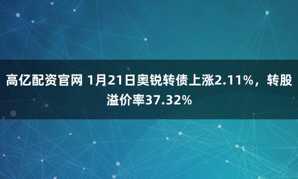 高亿配资官网 1月21日奥锐转债上涨2.11%，转股溢价率37.32%