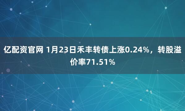 亿配资官网 1月23日禾丰转债上涨0.24%，转股溢价率71.51%