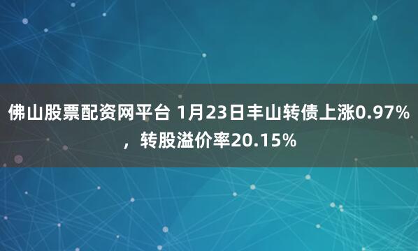佛山股票配资网平台 1月23日丰山转债上涨0.97%，转股溢价率20.15%