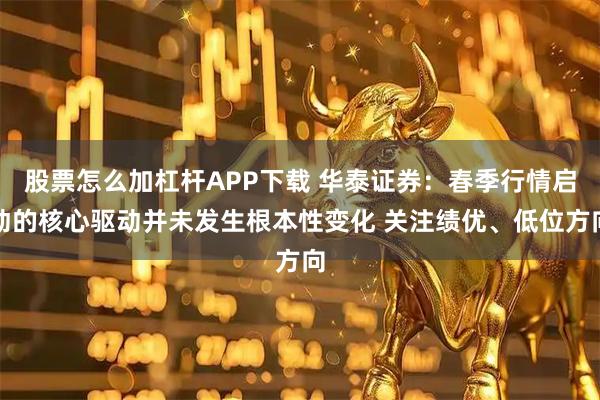 股票怎么加杠杆APP下载 华泰证券：春季行情启动的核心驱动并未发生根本性变化 关注绩优、低位方向