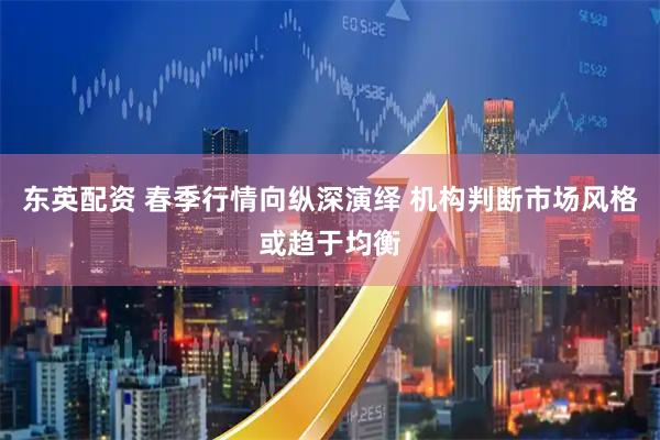 东英配资 春季行情向纵深演绎 机构判断市场风格或趋于均衡