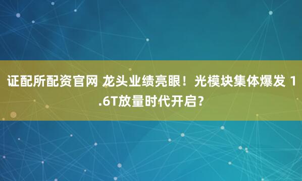 证配所配资官网 龙头业绩亮眼！光模块集体爆发 1.6T放量时代开启？