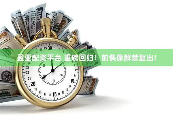 盈亚配资平台 重磅回归！前偶像解禁复出!