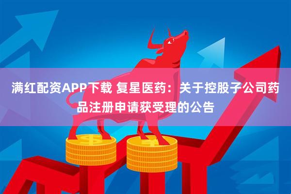满红配资APP下载 复星医药：关于控股子公司药品注册申请获受理的公告