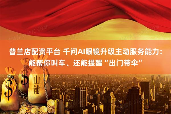普兰店配资平台 千问AI眼镜升级主动服务能力：能帮你叫车、还能提醒“出门带伞”