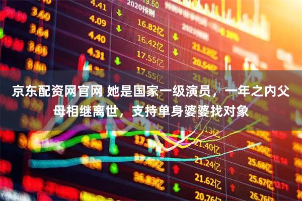 京东配资网官网 她是国家一级演员，一年之内父母相继离世，支持单身婆婆找对象