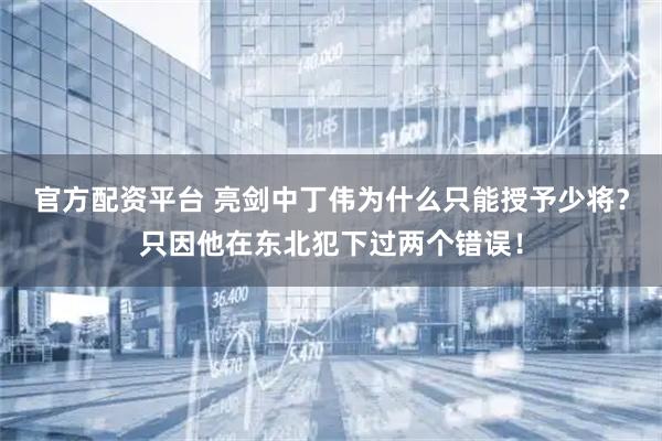 官方配资平台 亮剑中丁伟为什么只能授予少将？只因他在东北犯下过两个错误！