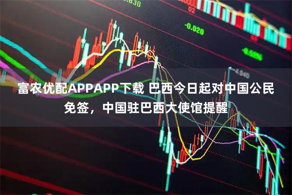 富农优配APPAPP下载 巴西今日起对中国公民免签，中国驻巴西大使馆提醒